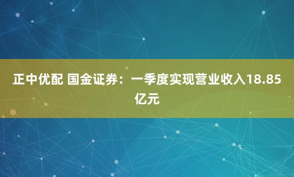 正中优配 国金证券：一季度实现营业收入18.85亿元
