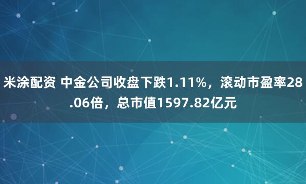 米涂配资 中金公司收盘下跌1.11%，滚动市盈率28.06倍，总市值1597.82亿元