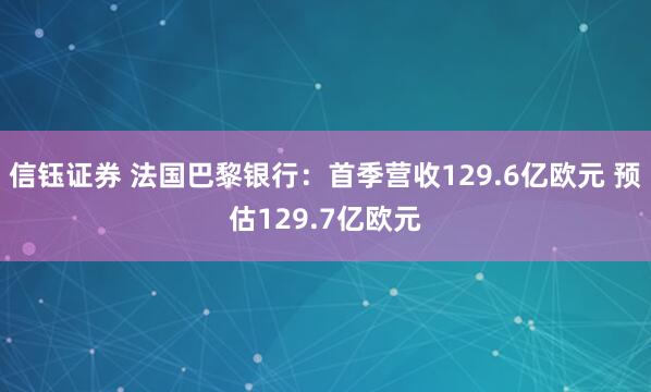 信钰证券 法国巴黎银行：首季营收129.6亿欧元 预估129.7亿欧元