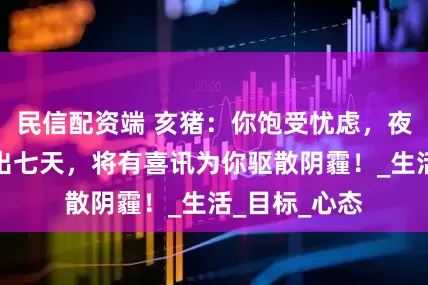 民信配资端 亥猪：你饱受忧虑，夜不能寐，不出七天，将有喜讯为你驱散阴霾！_生活_目标_心态