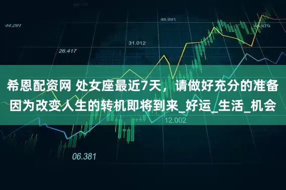 希恩配资网 处女座最近7天，请做好充分的准备因为改变人生的转机即将到来_好运_生活_机会