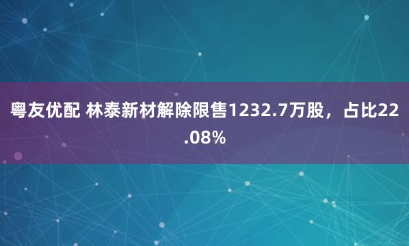 粤友优配 林泰新材解除限售1232.7万股，占比22.08%