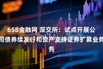 658金融网 深交所：试点开展公司债券续发行和资产支持证券扩募业务