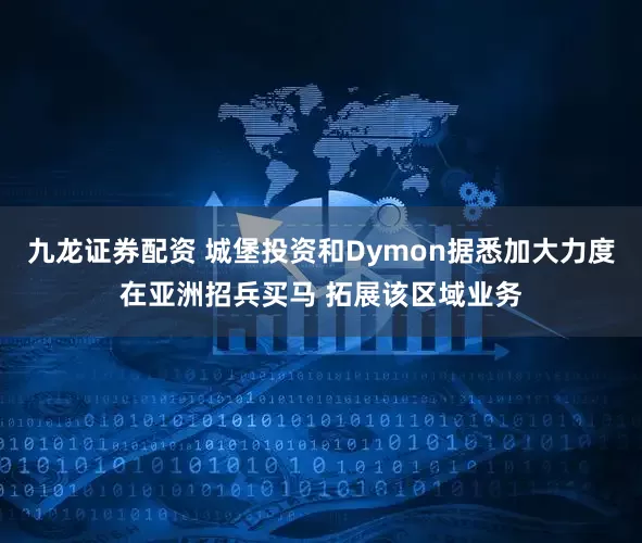 九龙证券配资 城堡投资和Dymon据悉加大力度在亚洲招兵买马 拓展该区域业务