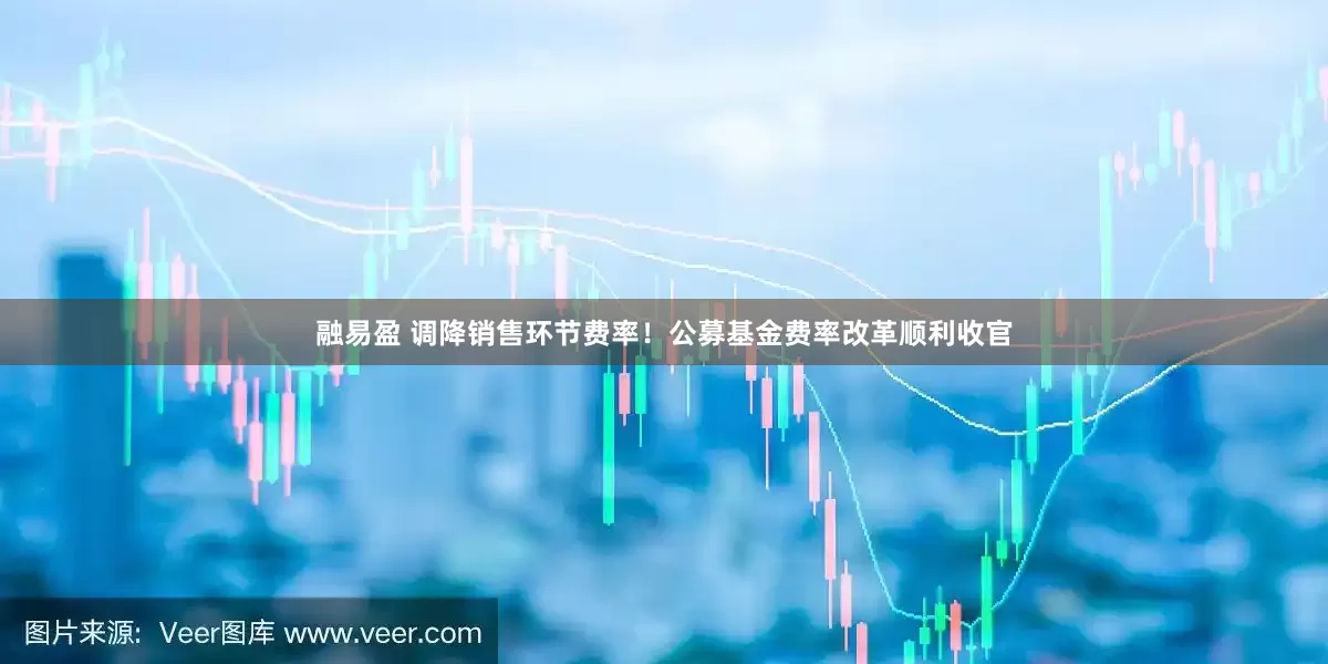 融易盈 调降销售环节费率！公募基金费率改革顺利收官
