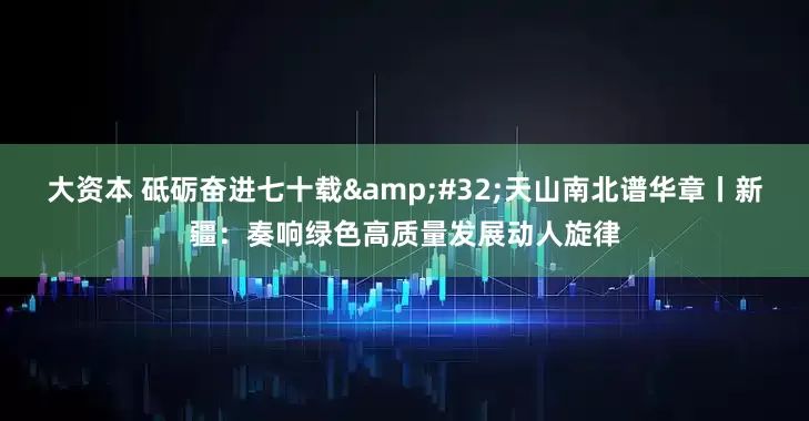 大资本 砥砺奋进七十载 天山南北谱华章丨新疆：奏响绿色高质量发展动人旋律