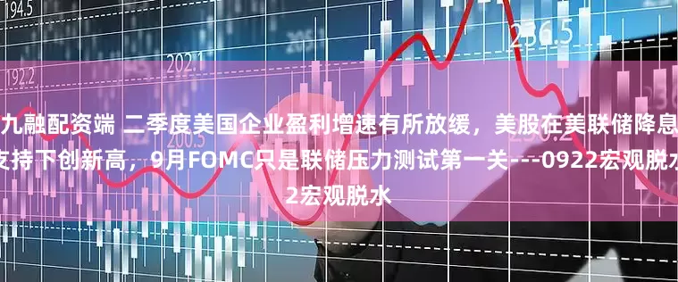 九融配资端 二季度美国企业盈利增速有所放缓，美股在美联储降息支持下创新高，9月FOMC只是联储压力测试第一关---0922宏观脱水