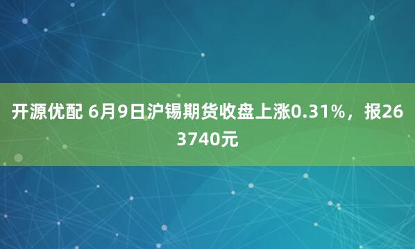 开源优配 6月9日沪锡期货收盘上涨0.31%，报263740元