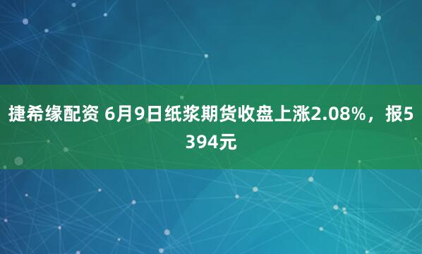 捷希缘配资 6月9日纸浆期货收盘上涨2.08%，报5394元