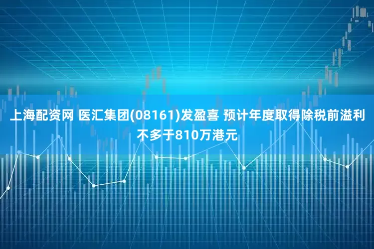上海配资网 医汇集团(08161)发盈喜 预计年度取得除税前溢利不多于810万港元