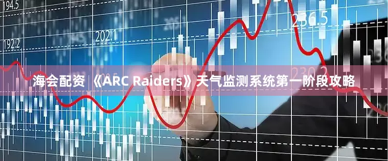 海会配资 《ARC Raiders》天气监测系统第一阶段攻略