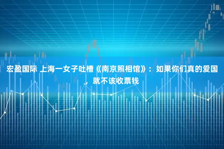 宏盈国际 上海一女子吐槽《南京照相馆》：如果你们真的爱国，就不该收票钱